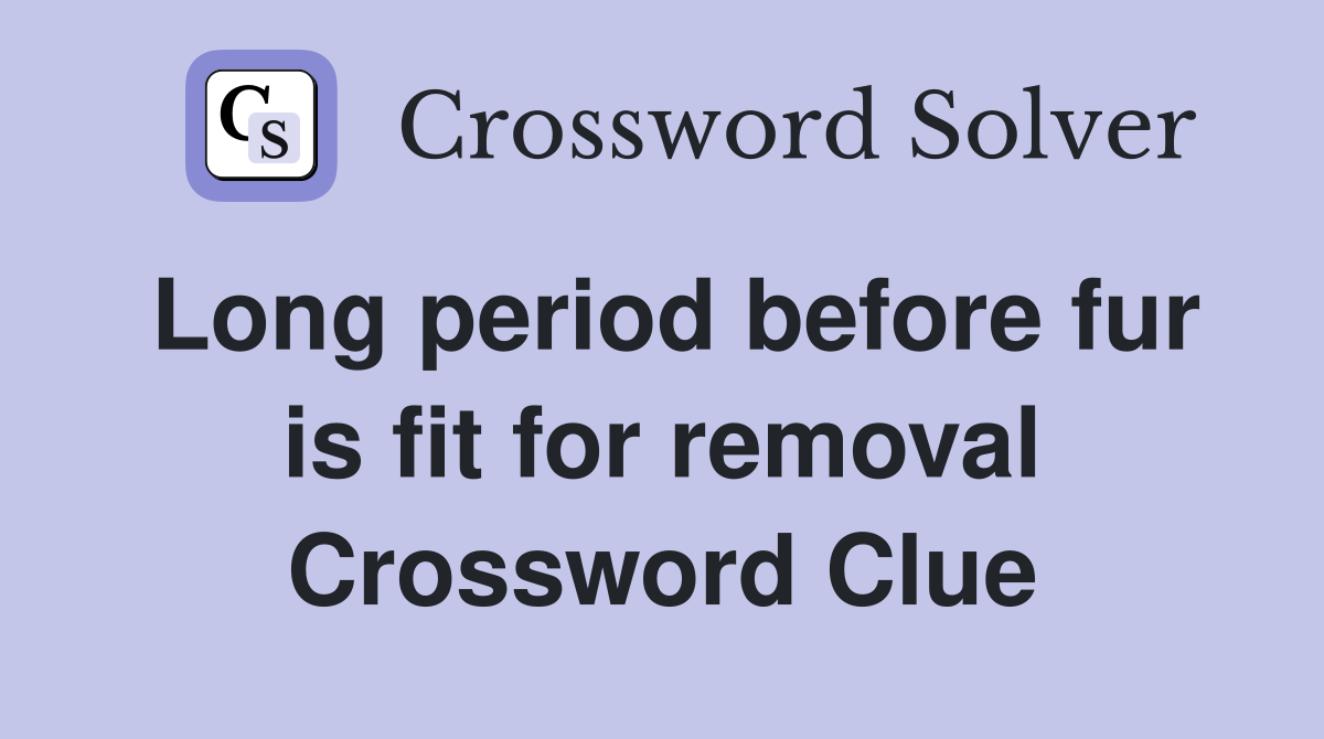 Long period before fur is fit for removal Crossword Clue