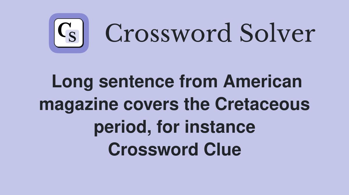 Long sentence from American magazine covers the Cretaceous period, for instance Crossword Clue