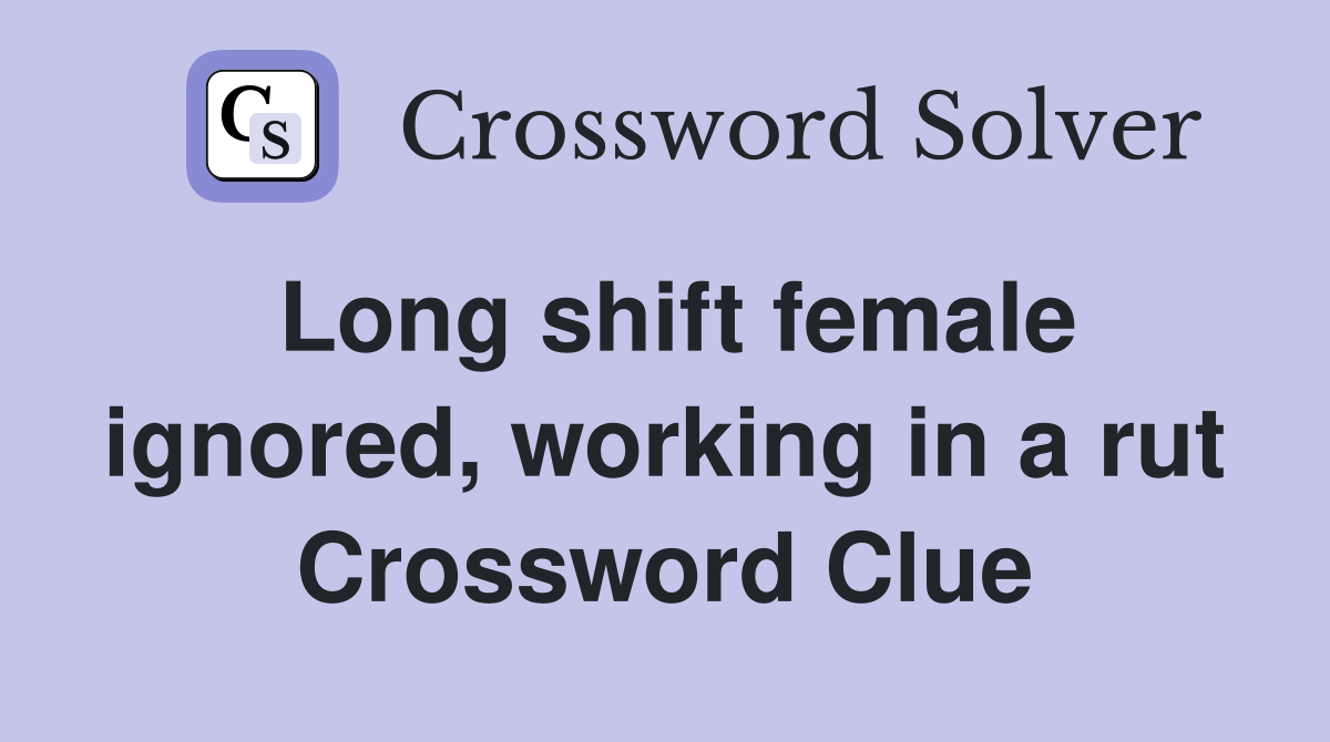 Long shift female ignored, working in a rut Crossword Clue
