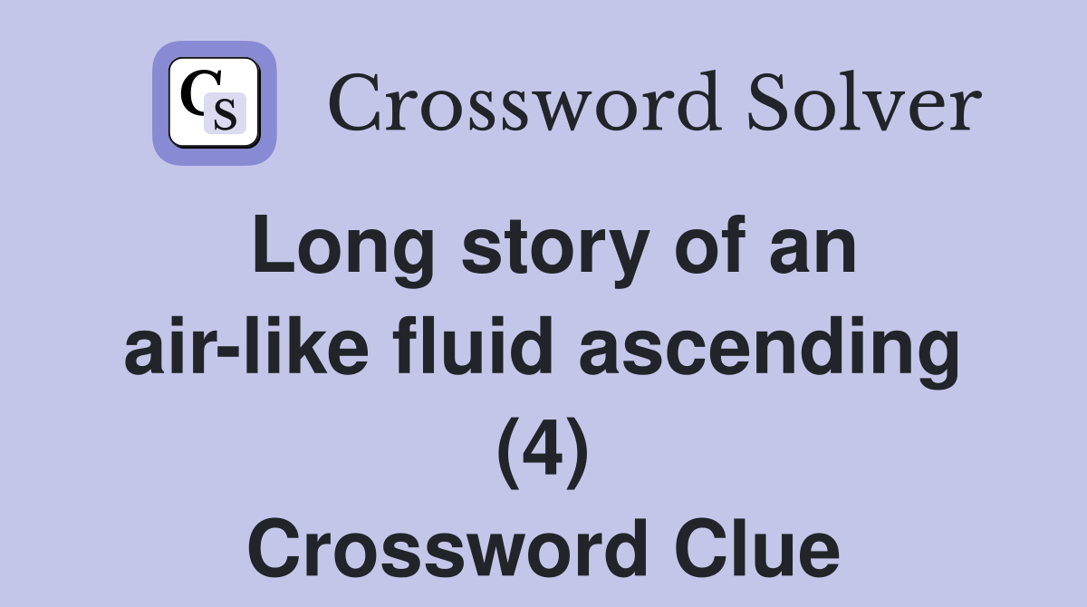 Long story of an air-like fluid ascending (4) Crossword Clue