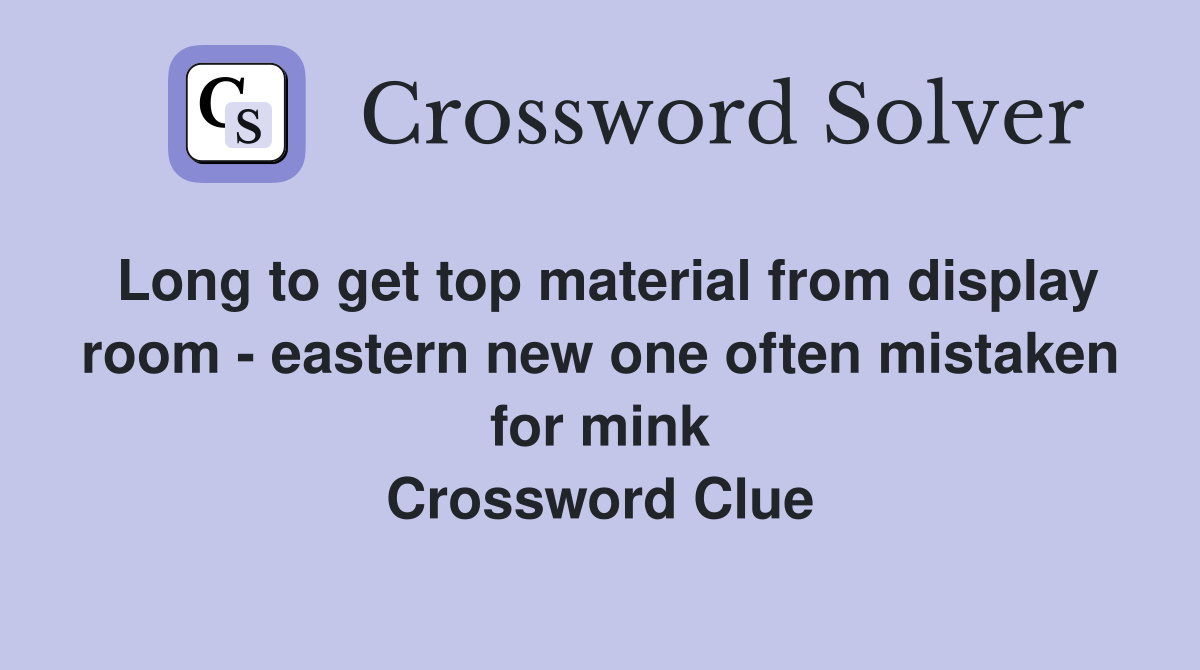 Long to get top material from display room - eastern new one often mistaken for mink Crossword Clue