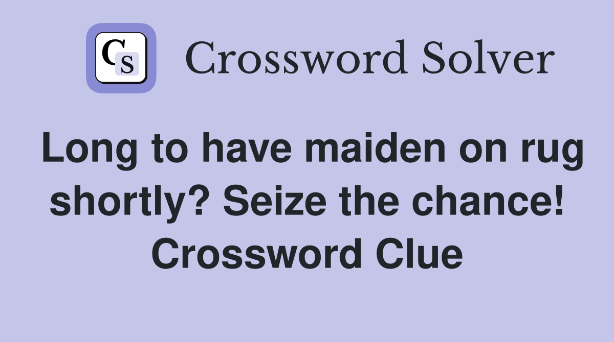 Long to have maiden on rug shortly? Seize the chance! Crossword Clue