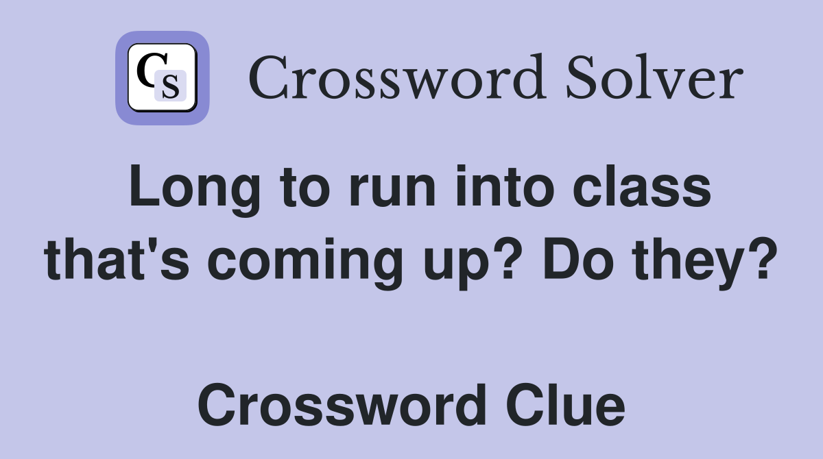 Long to run into class that's coming up? Do they?  Crossword Clue