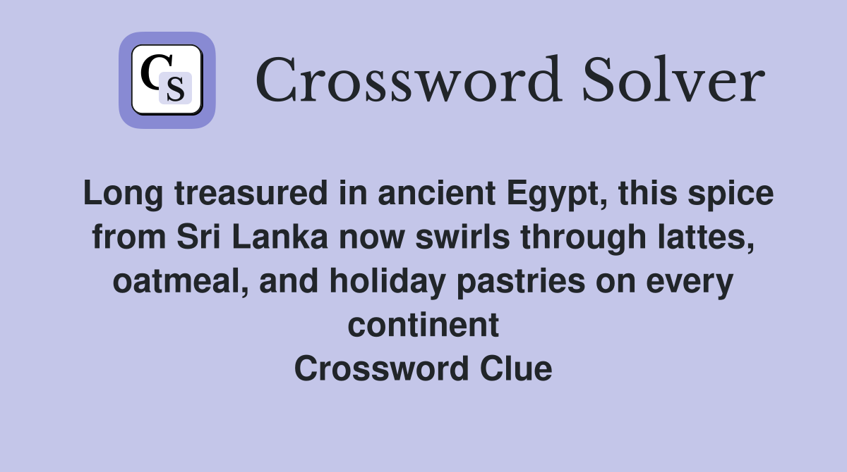 Long treasured in ancient Egypt, this spice from Sri Lanka now swirls through lattes, oatmeal, and holiday pastries on every continent Crossword Clue