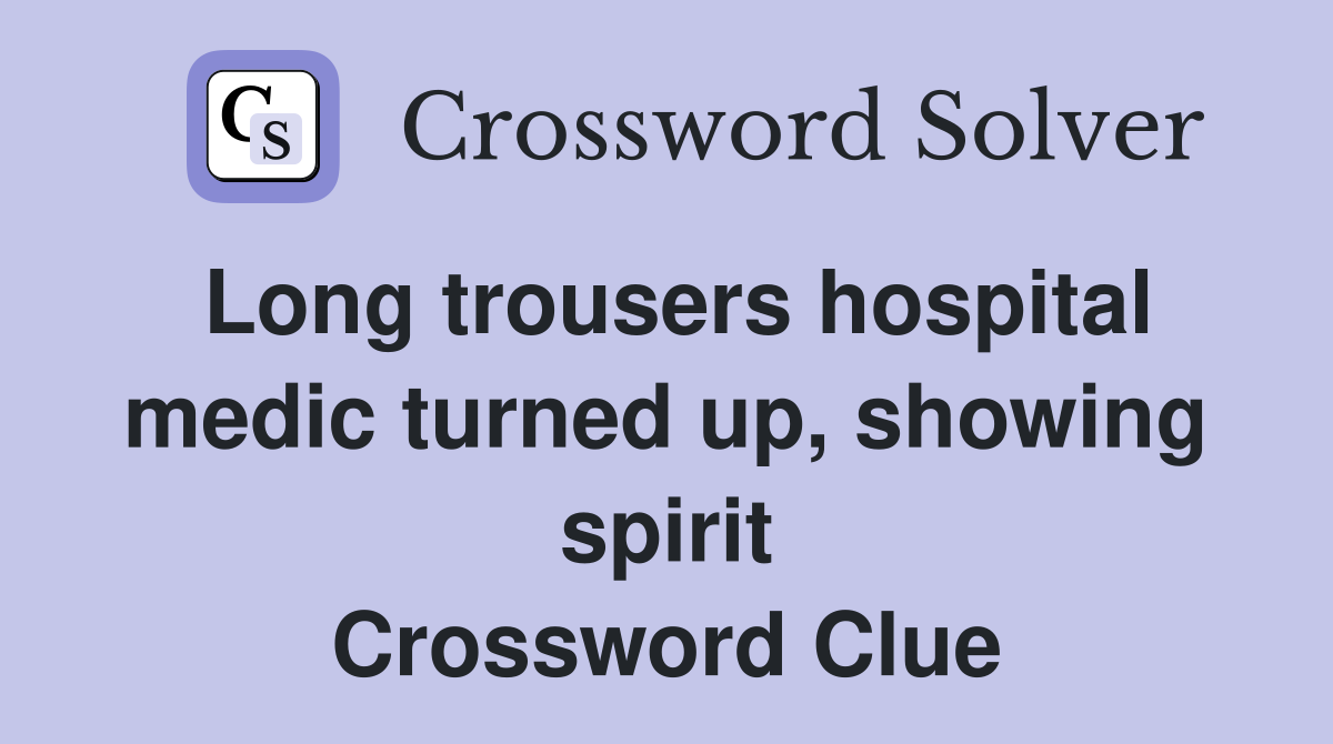 Long trousers hospital medic turned up, showing spirit Crossword Clue