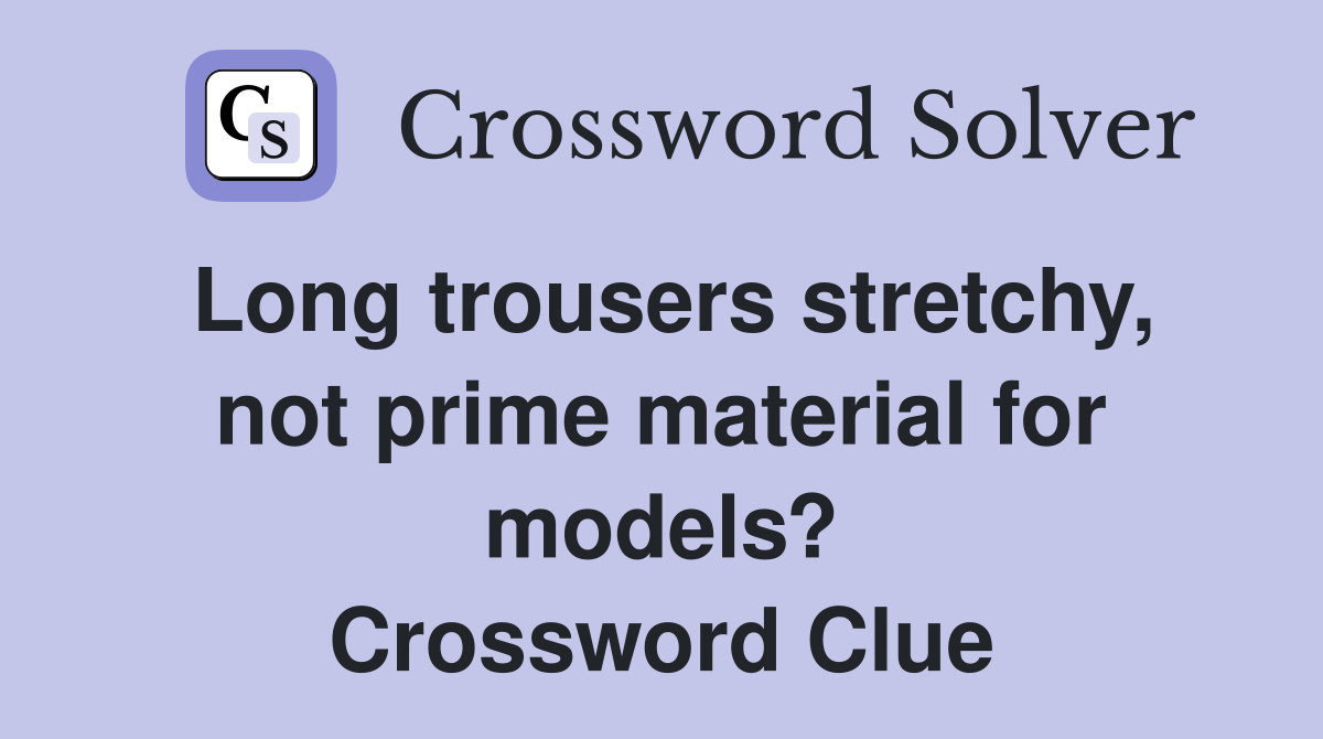 Long trousers stretchy, not prime material for models? Crossword Clue