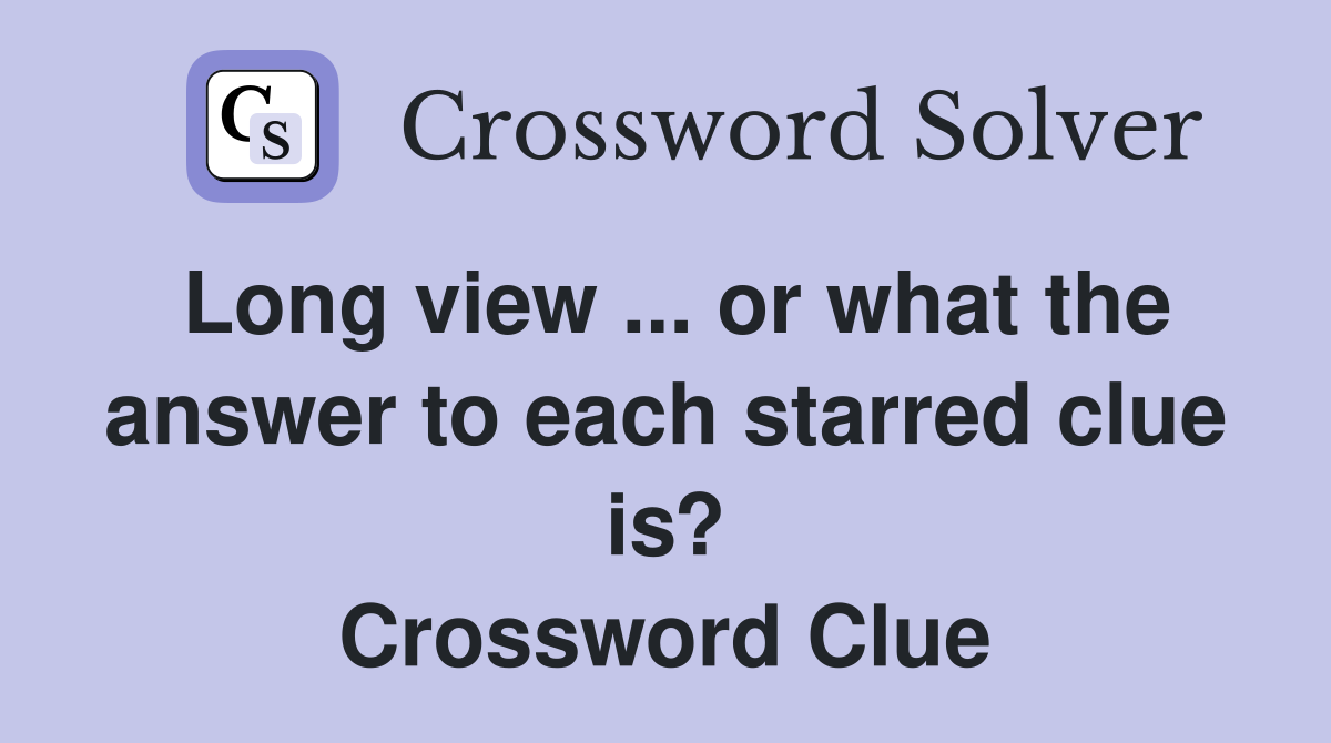 Long view ... or what the answer to each starred clue is? Crossword Clue