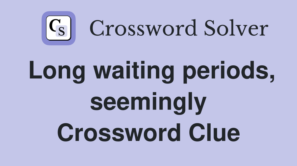 Long waiting periods, seemingly Crossword Clue