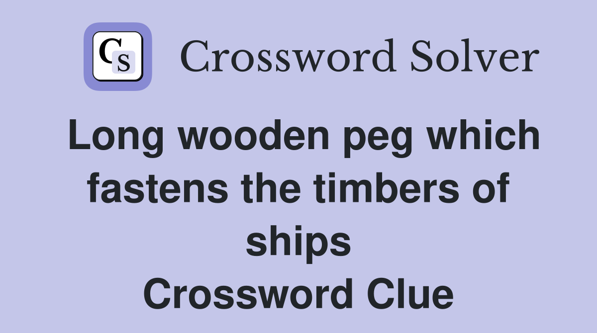 Long wooden peg which fastens the timbers of ships Crossword Clue