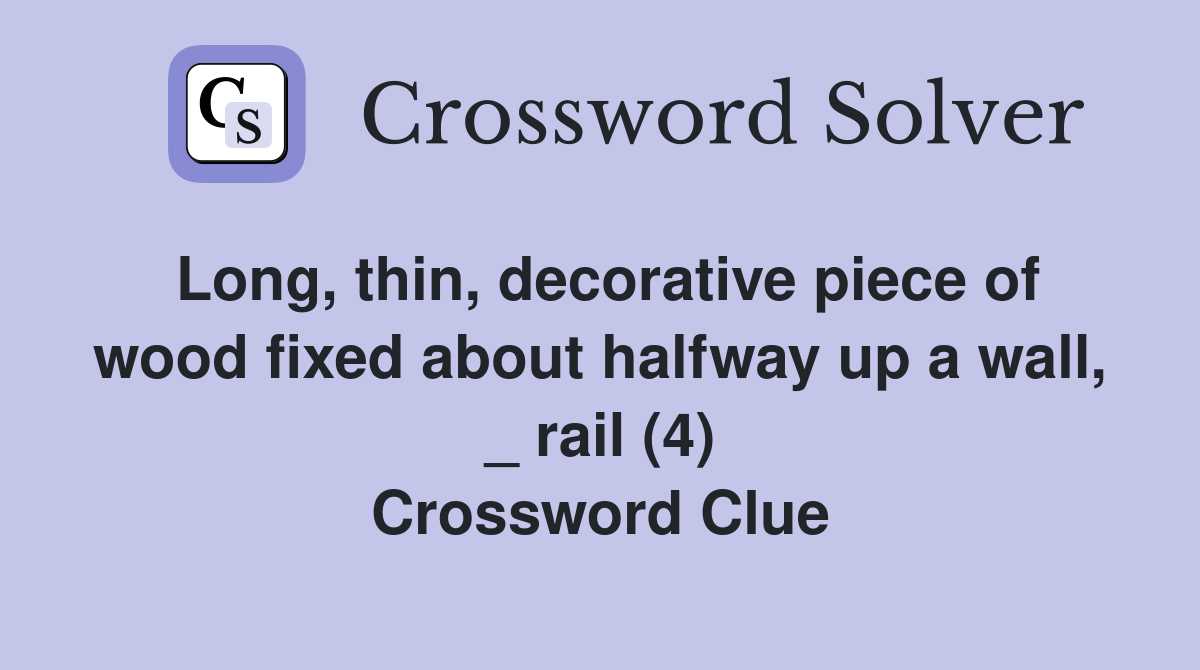 Long, thin, decorative piece of wood fixed about halfway up a wall, _ rail (4) Crossword Clue