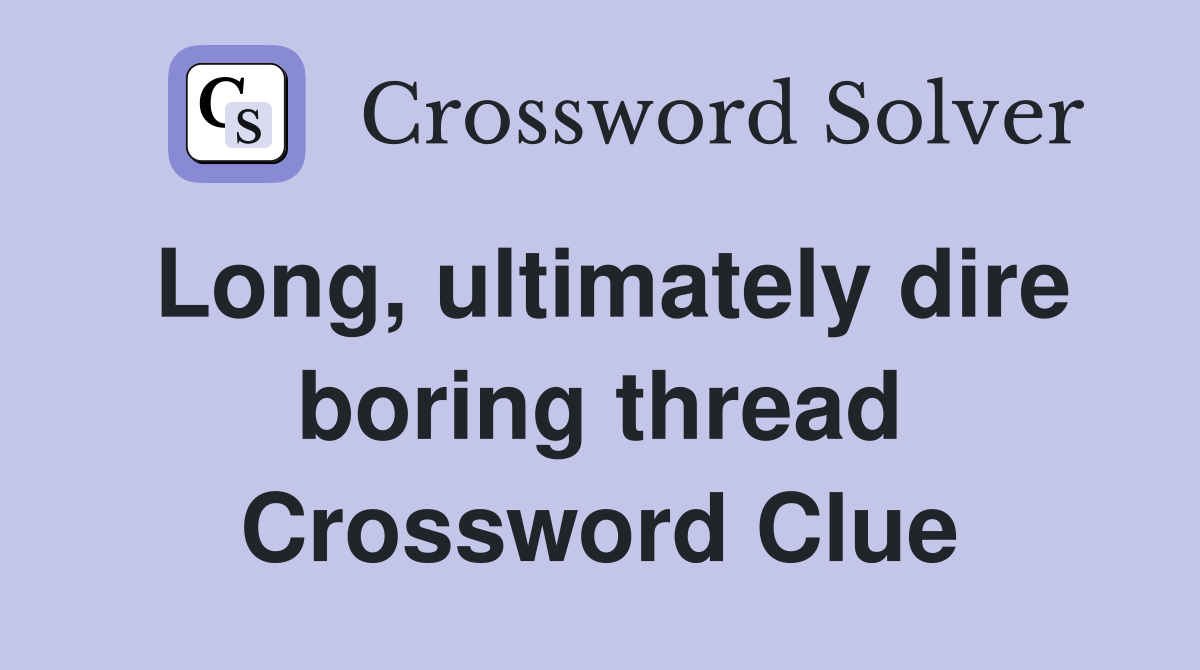 Long, ultimately dire boring thread Crossword Clue