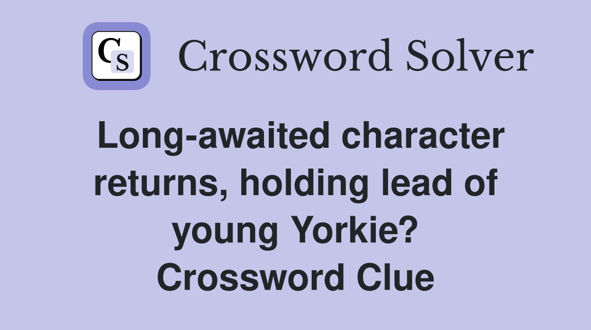 Long-awaited character returns, holding lead of young Yorkie? Crossword Clue