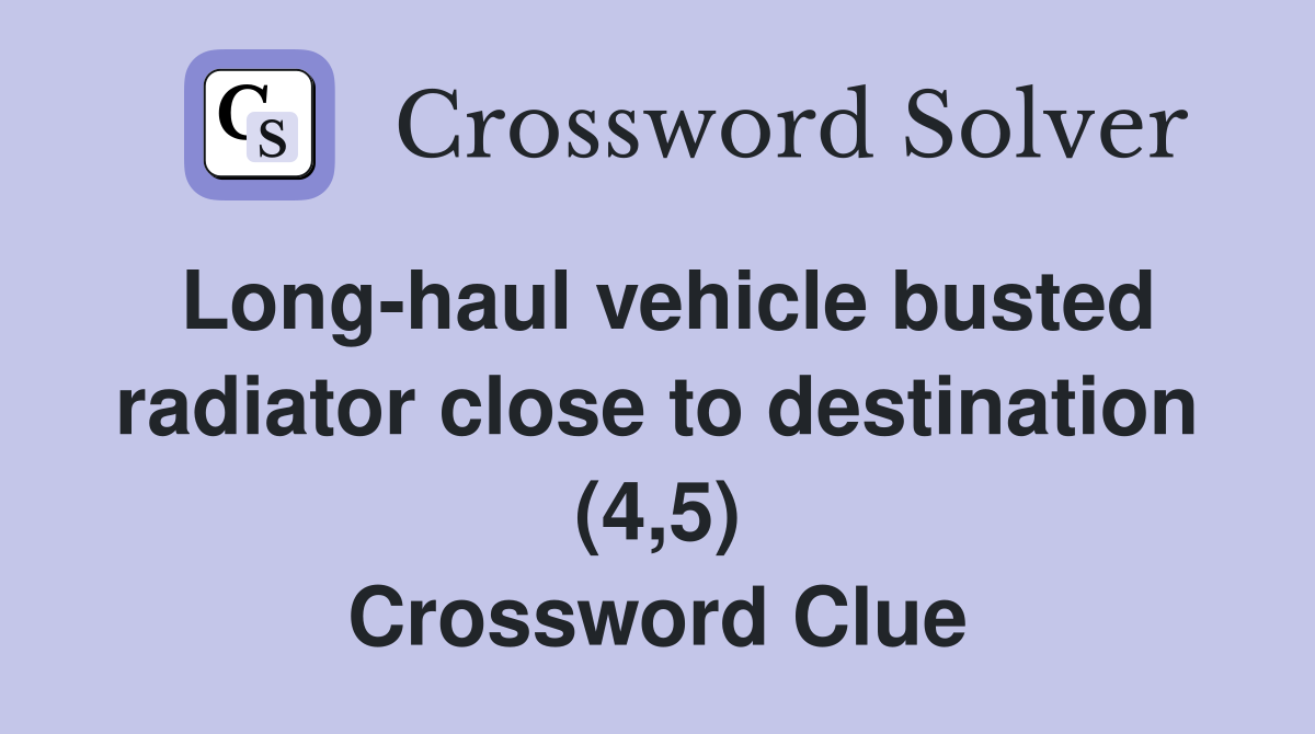 Long-haul vehicle busted radiator close to destination (4,5) Crossword Clue