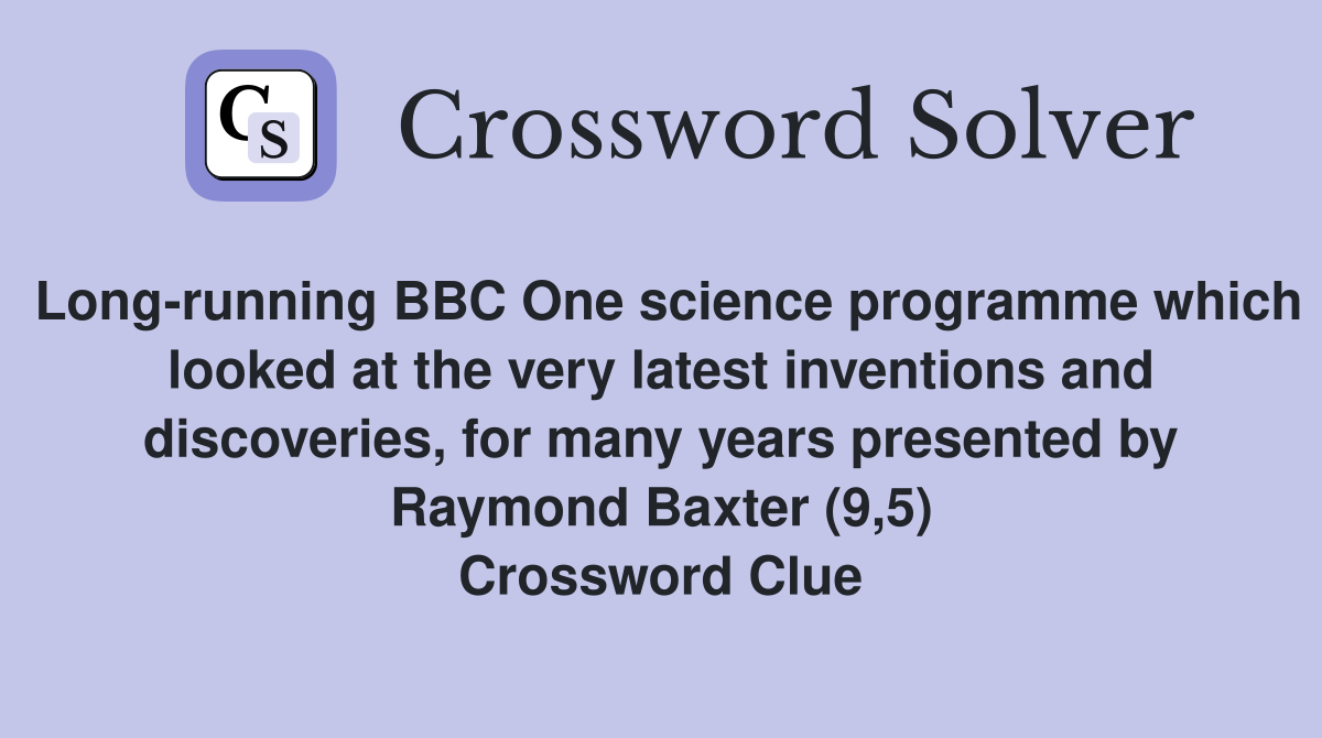 Long-running BBC One science programme which looked at the very latest inventions and discoveries, for many years presented by Raymond Baxter (9,5) Crossword Clue