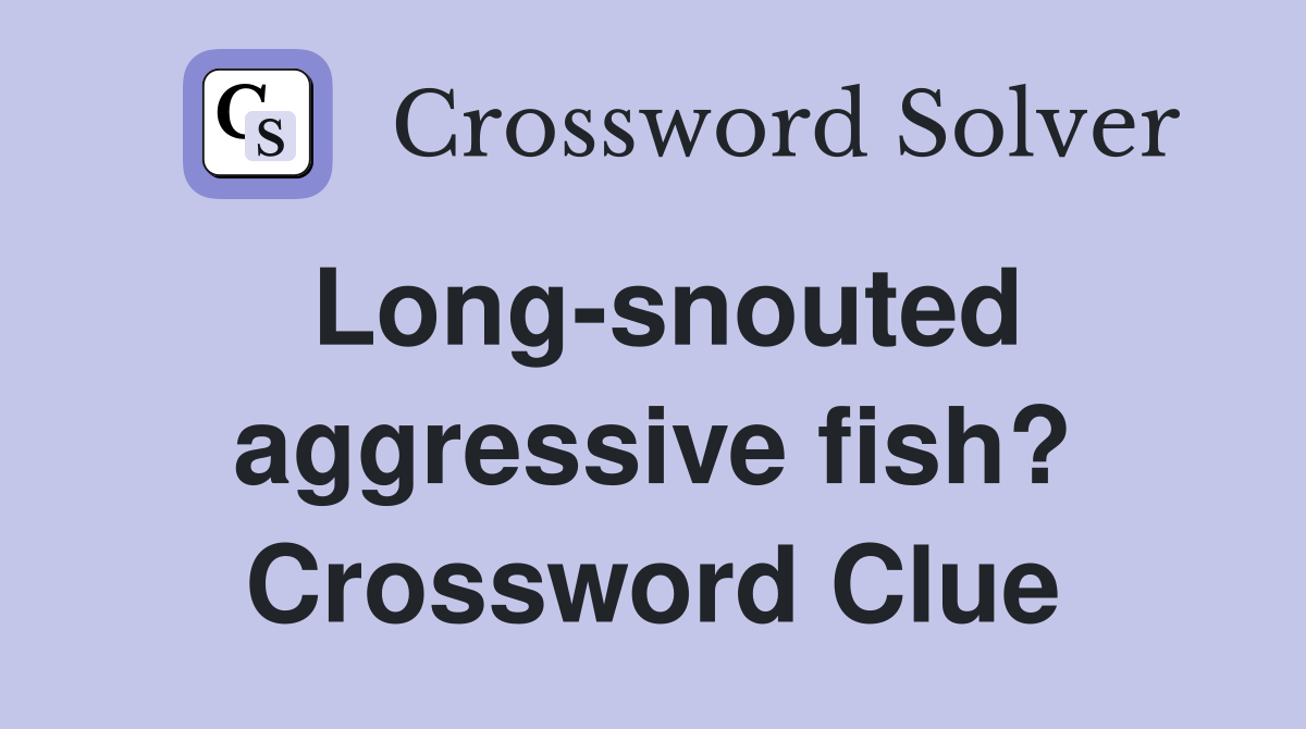 Long-snouted aggressive fish? Crossword Clue