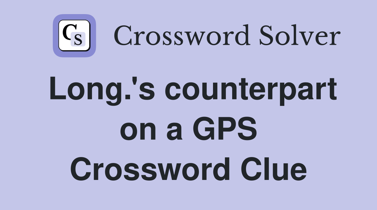 Long.'s counterpart on a GPS Crossword Clue