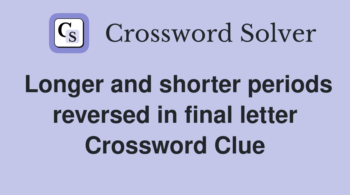 Longer and shorter periods reversed in final letter Crossword Clue