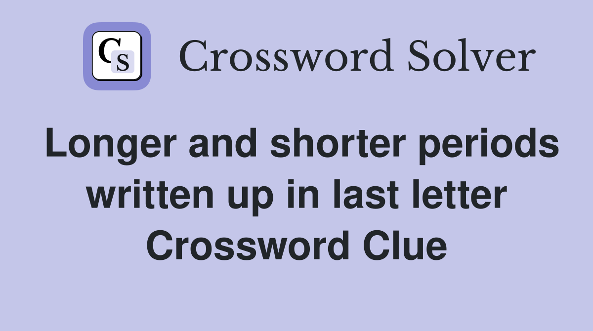 Longer and shorter periods written up in last letter Crossword Clue
