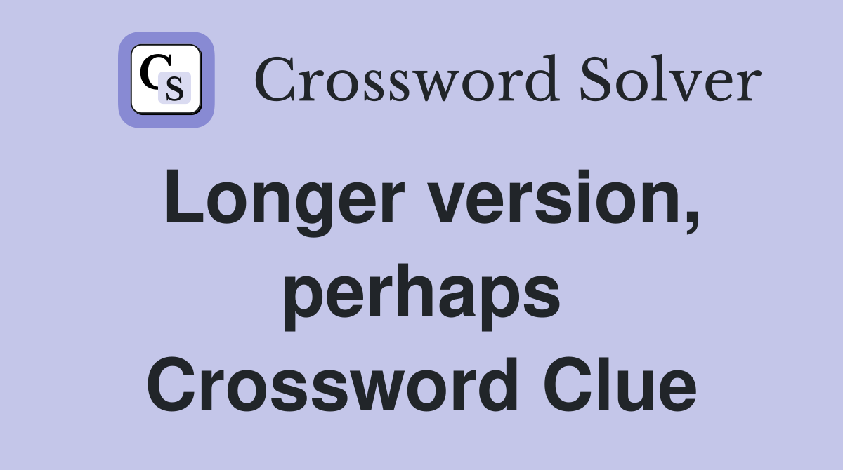 Longer version, perhaps Crossword Clue