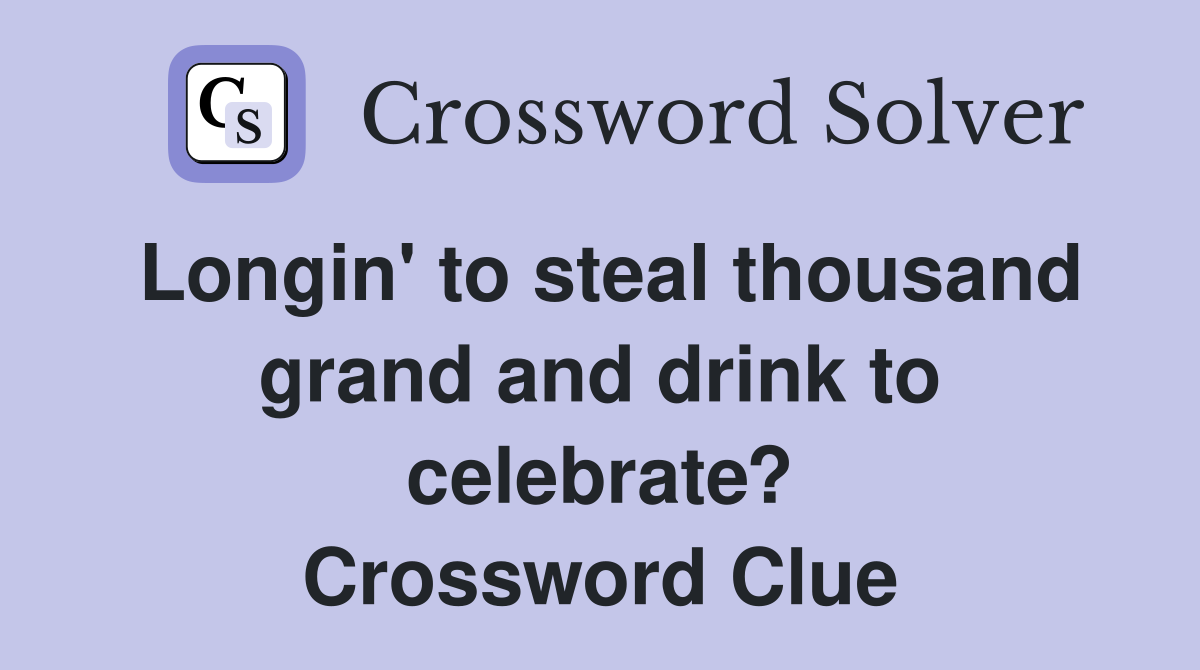 Longin' to steal thousand grand and drink to celebrate? Crossword Clue