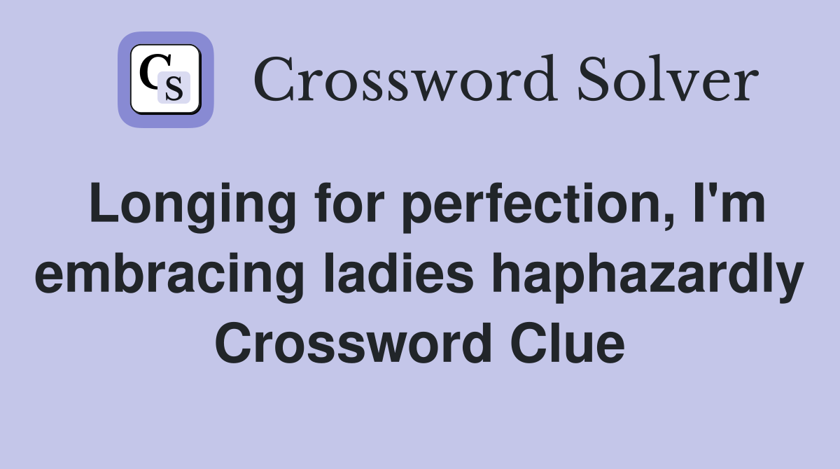 Longing for perfection, I'm embracing ladies haphazardly Crossword Clue