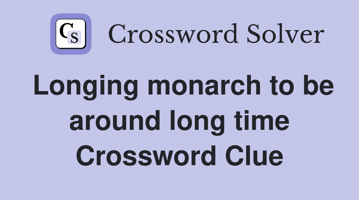 Longing monarch to be around long time Crossword Clue