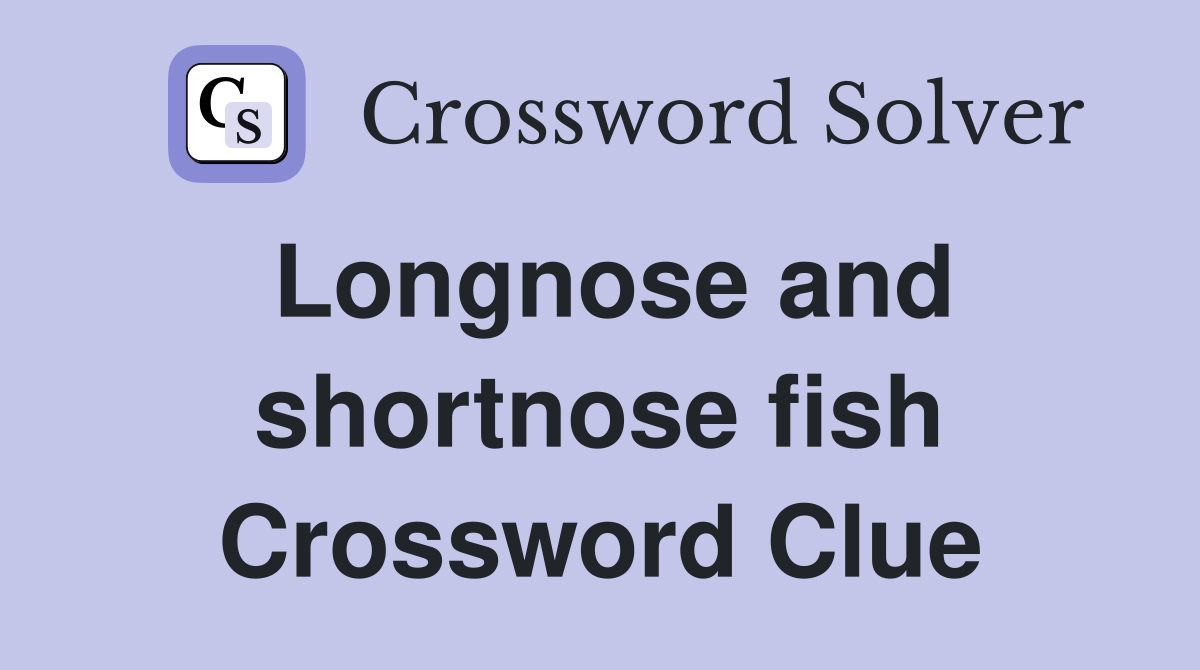 Longnose and shortnose fish Crossword Clue