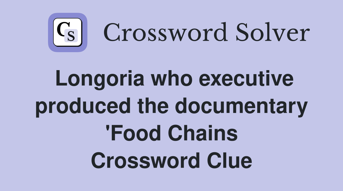 Longoria who executive produced the documentary 'Food Chains Crossword Clue