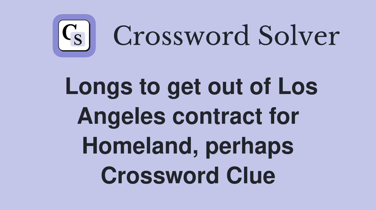 Longs to get out of Los Angeles contract for Homeland, perhaps Crossword Clue