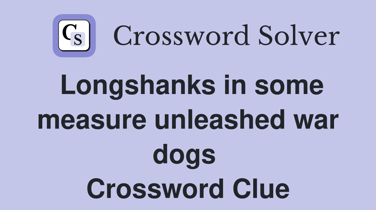 Longshanks in some measure unleashed war dogs  Crossword Clue