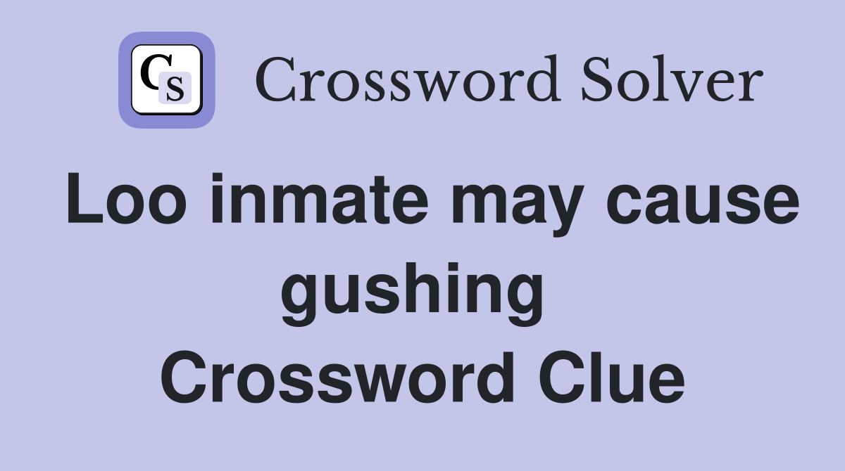 Loo inmate may cause gushing  Crossword Clue