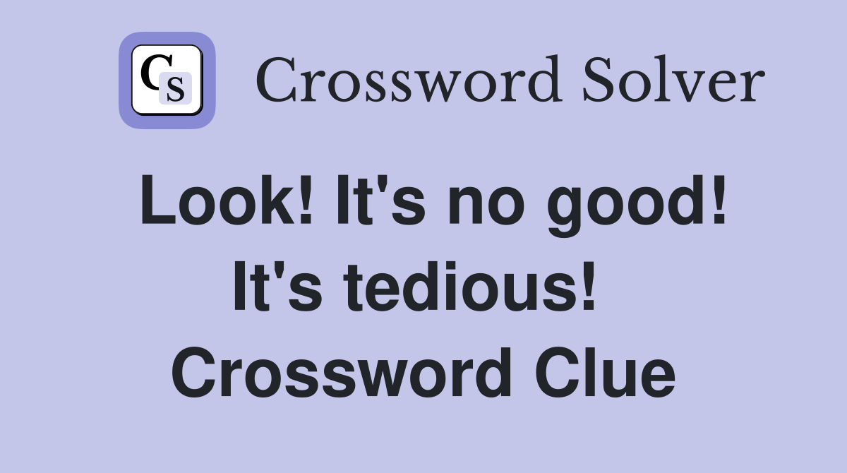 Look! It's no good! It's tedious!  Crossword Clue
