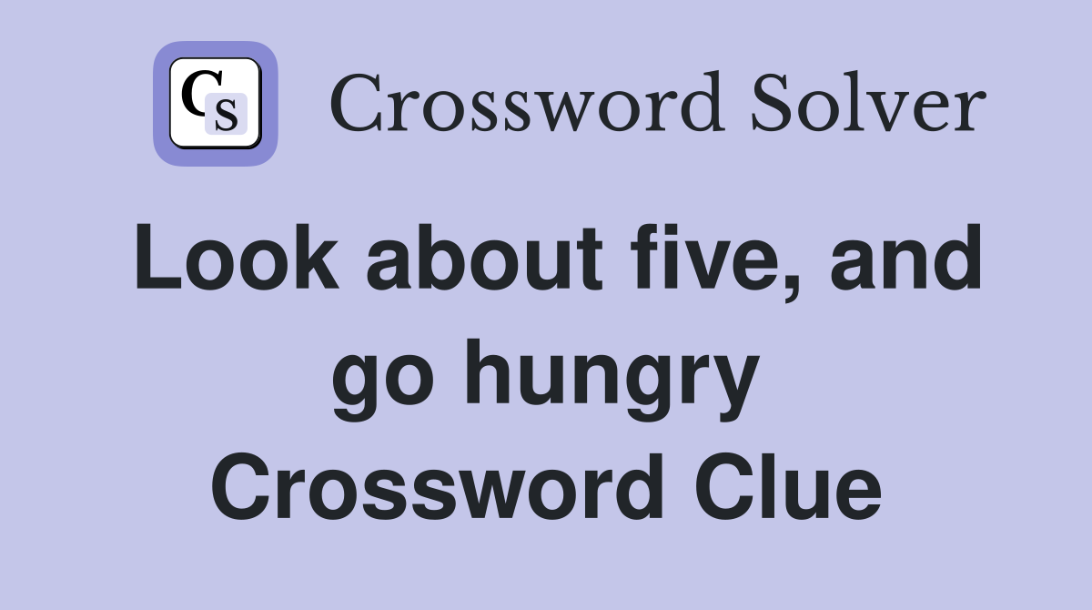 Look about five, and go hungry Crossword Clue