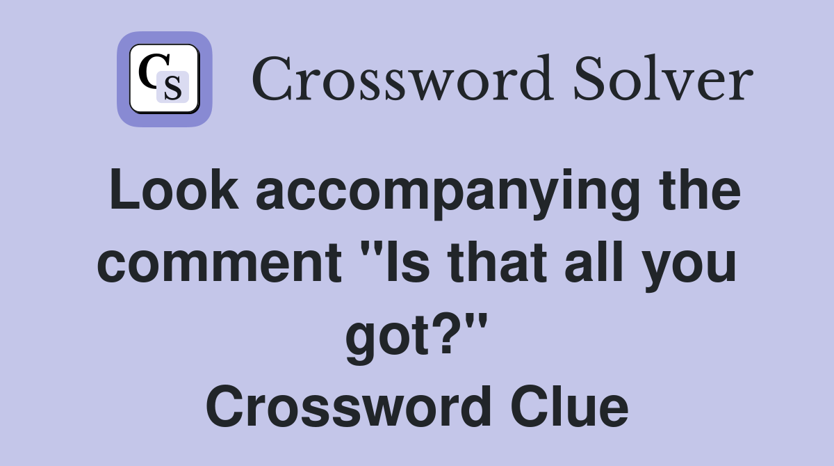 Look accompanying the comment "Is that all you got?" Crossword Clue