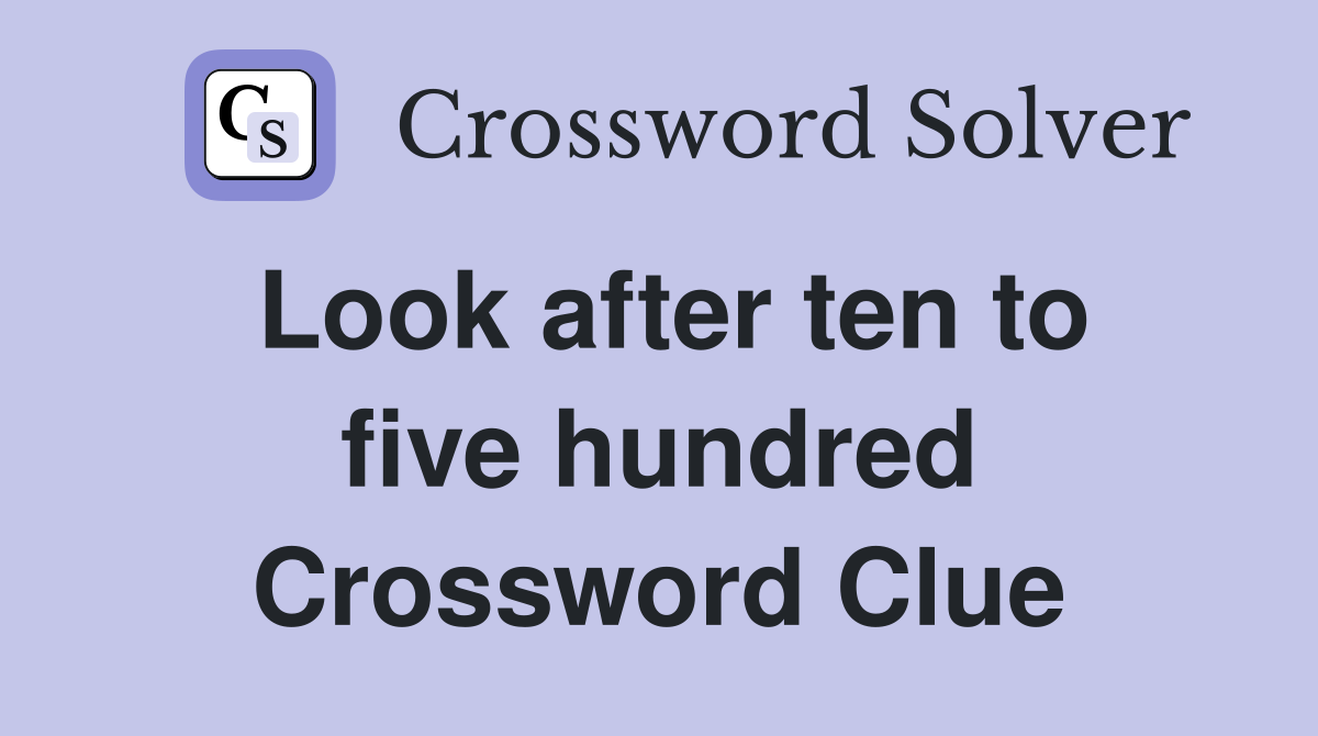 Look after ten to five hundred Crossword Clue