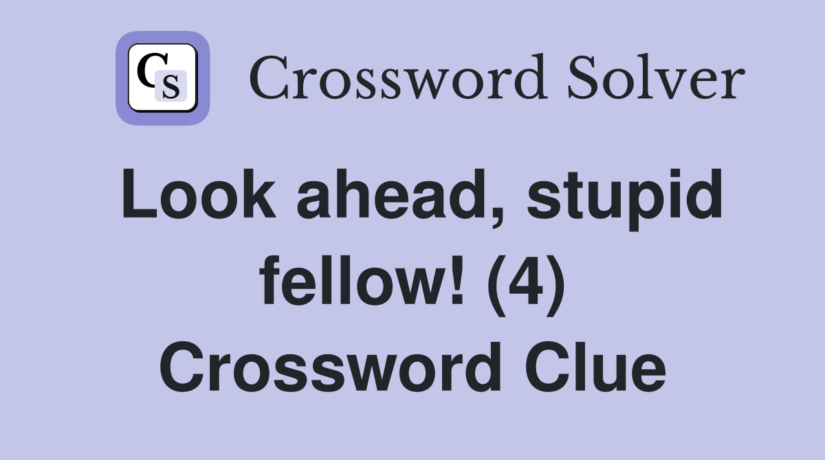 Look ahead, stupid fellow! (4) Crossword Clue