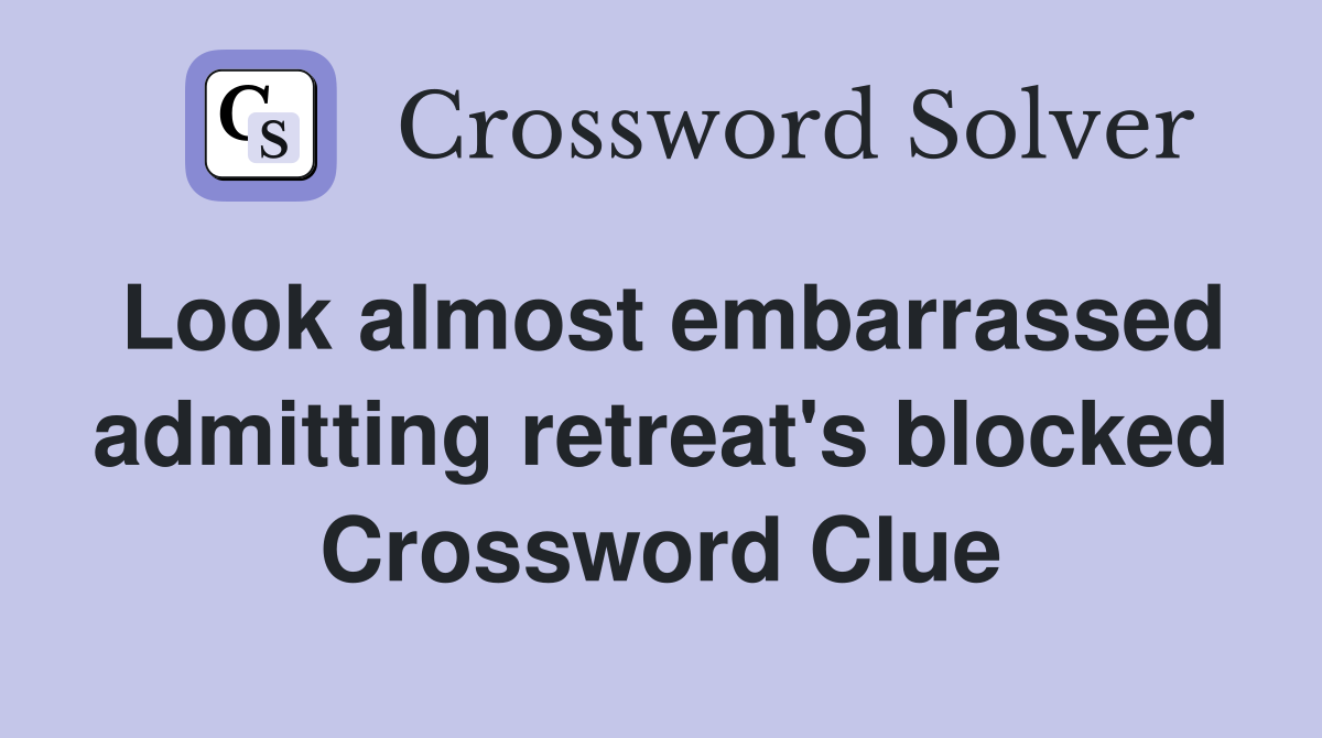 Look almost embarrassed admitting retreat's blocked Crossword Clue