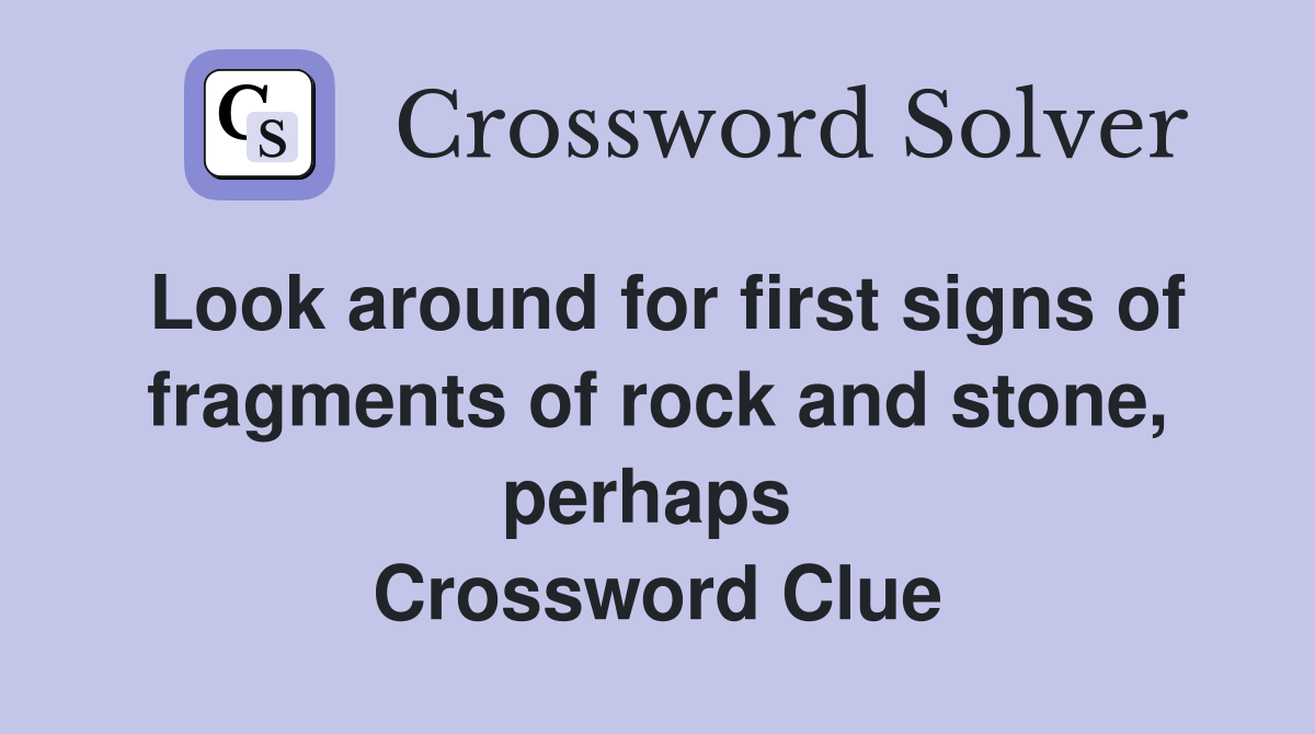 Look around for first signs of fragments of rock and stone, perhaps  Crossword Clue