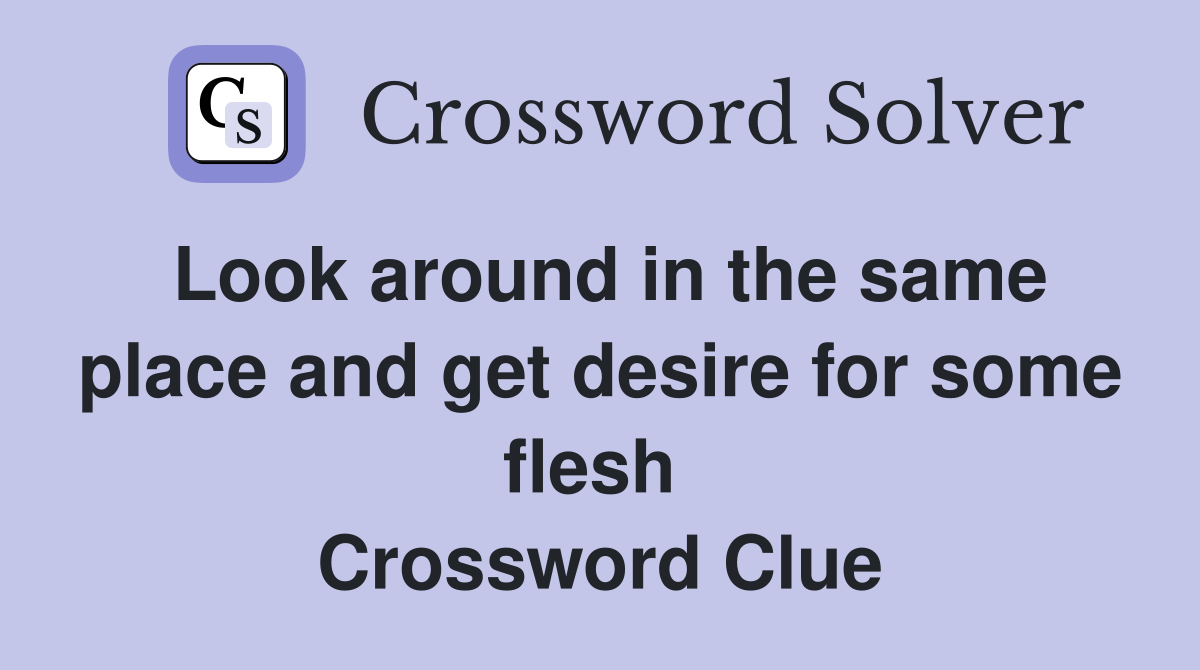 Look around in the same place and get desire for some flesh  Crossword Clue