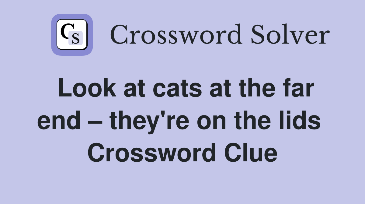 Look at cats at the far end – they're on the lids  Crossword Clue