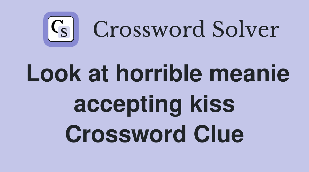 Look at horrible meanie accepting kiss Crossword Clue