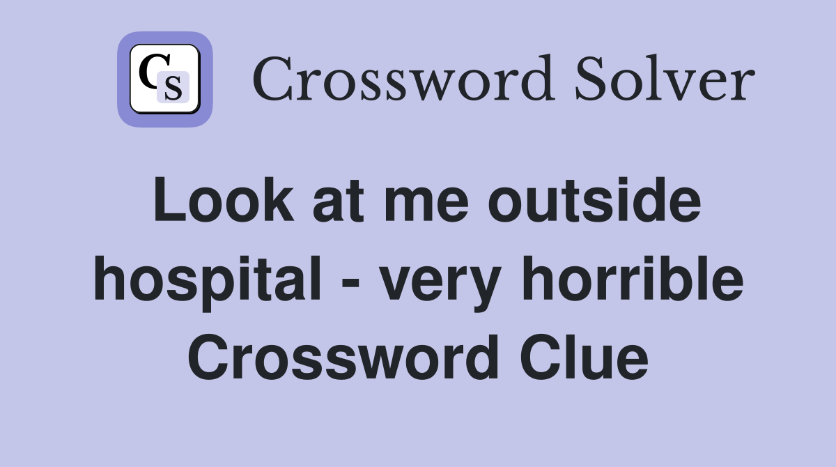 Look at me outside hospital - very horrible Crossword Clue