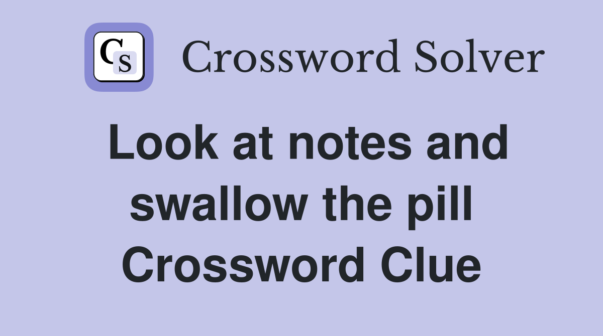 Look at notes and swallow the pill Crossword Clue