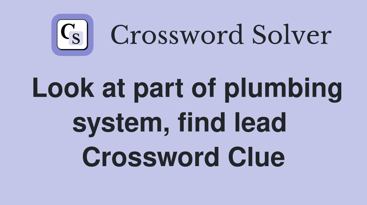 Look at part of plumbing system, find lead  Crossword Clue