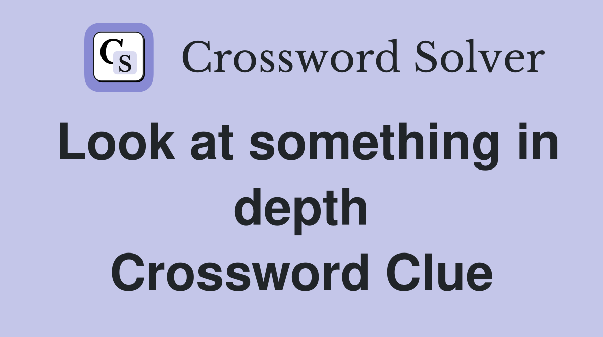 Look at something in depth Crossword Clue