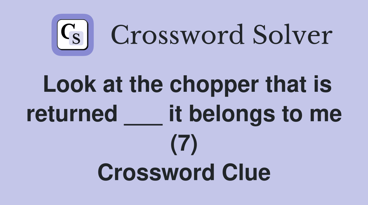 Look at the chopper that is returned ___ it belongs to me (7) Crossword Clue