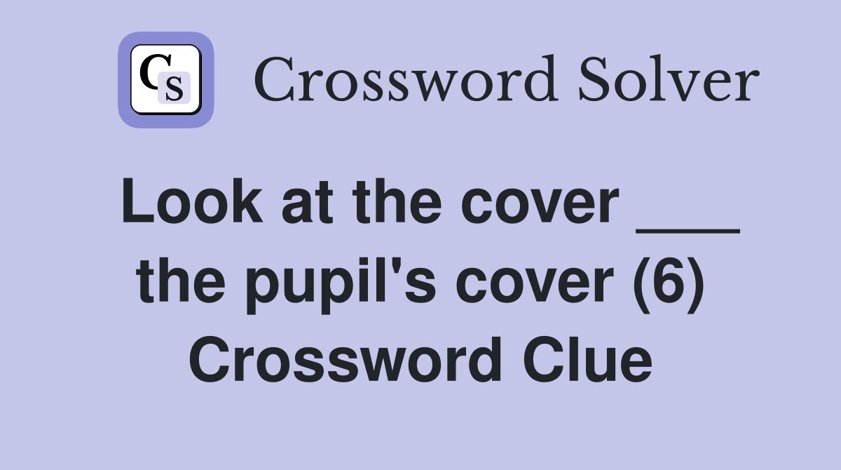 Look at the cover ___ the pupil's cover (6) Crossword Clue