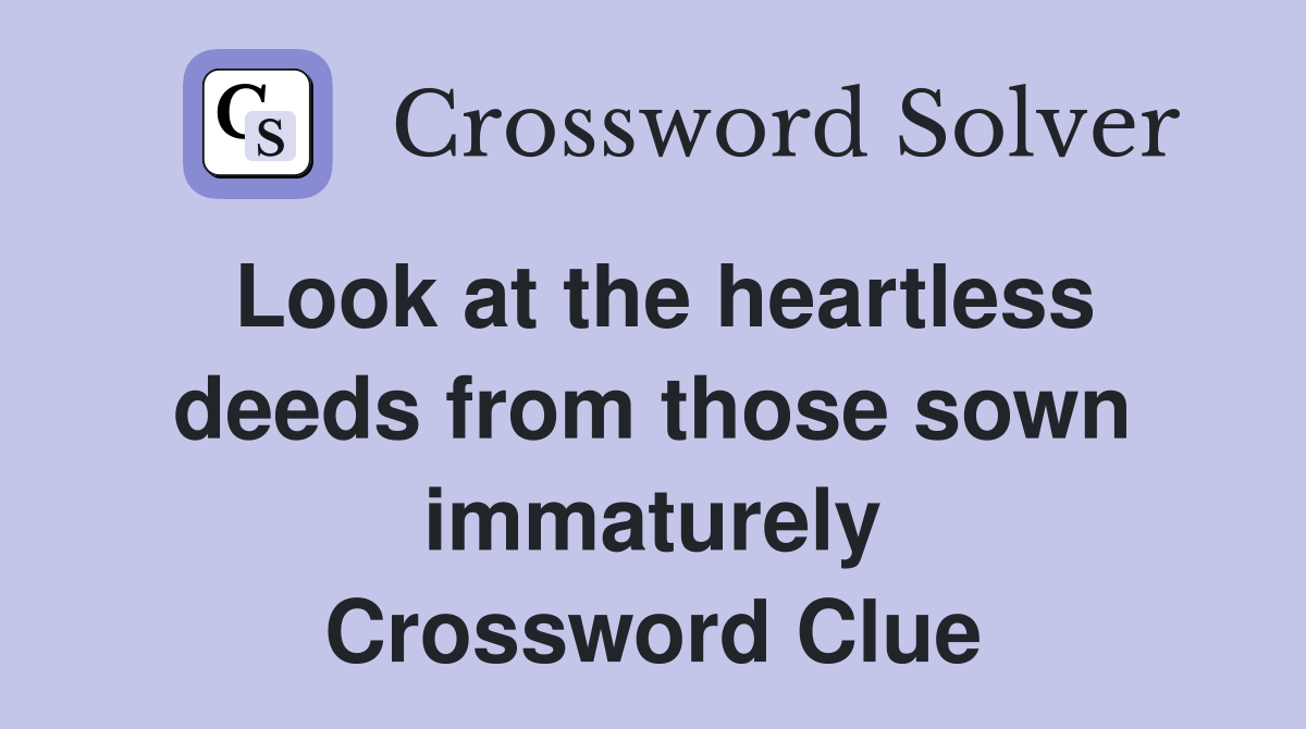 Look at the heartless deeds from those sown immaturely Crossword Clue
