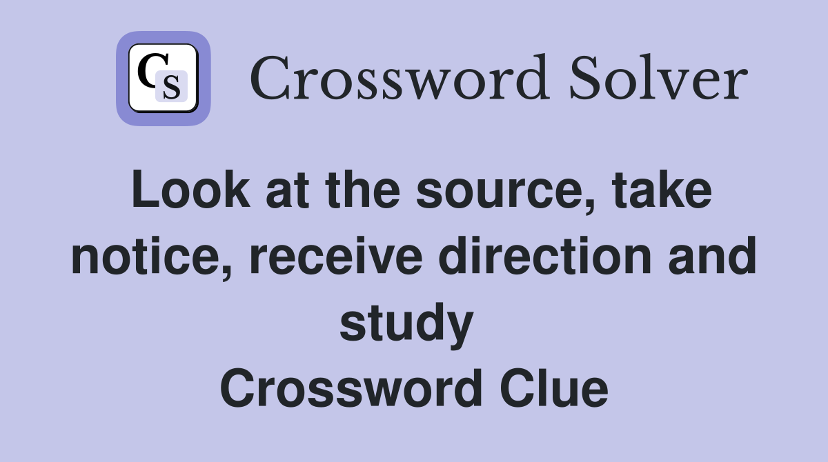 Look at the source, take notice, receive direction and study  Crossword Clue