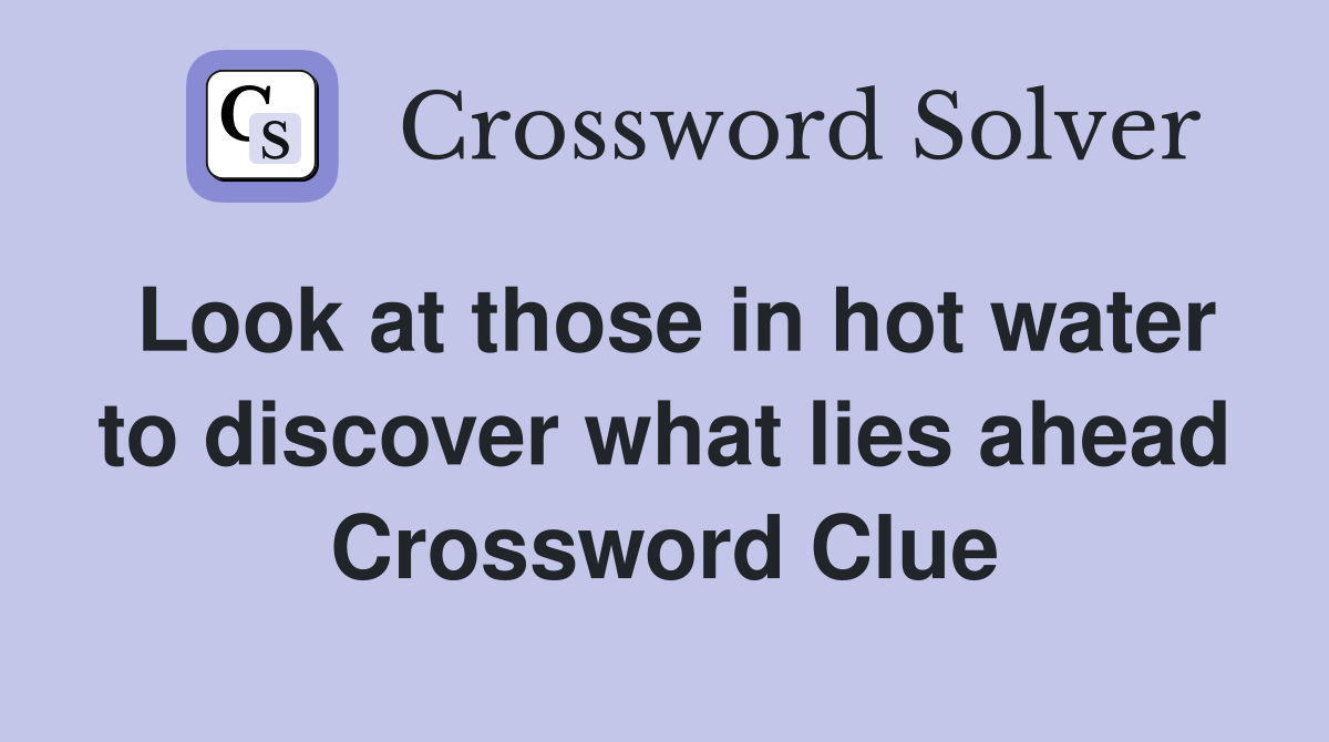 Look at those in hot water to discover what lies ahead Crossword Clue